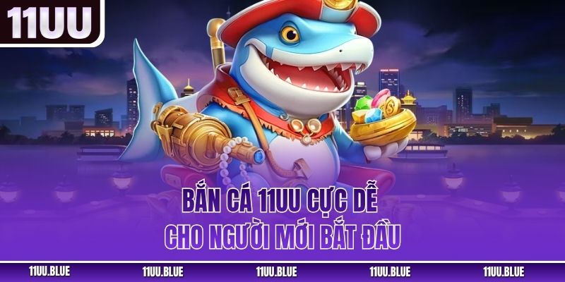 Bắn cá 11UU cực dễ cho người mới bắt đầu