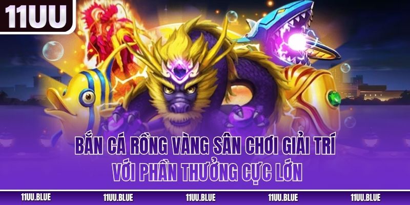 Bắn Cá Rồng Vàng – Sân Chơi Giải Trí Với Phần Thưởng Cực Lớn