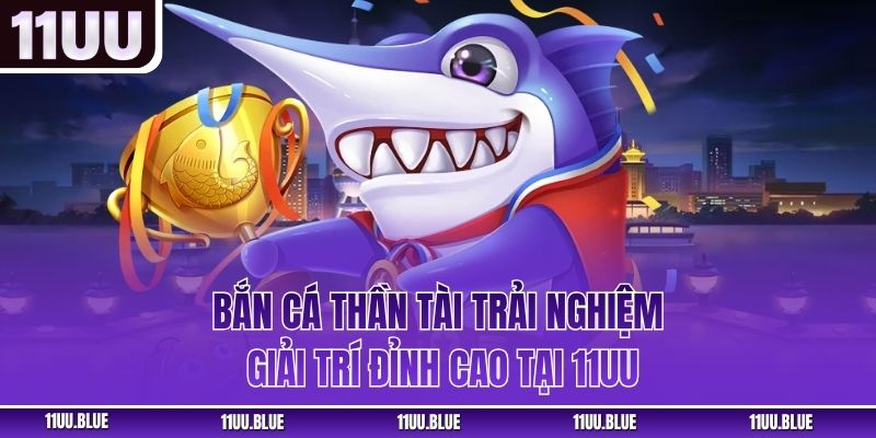 Bắn Cá Thần Tài - Trải Nghiệm Giải Trí Đỉnh Cao Tại 11UU