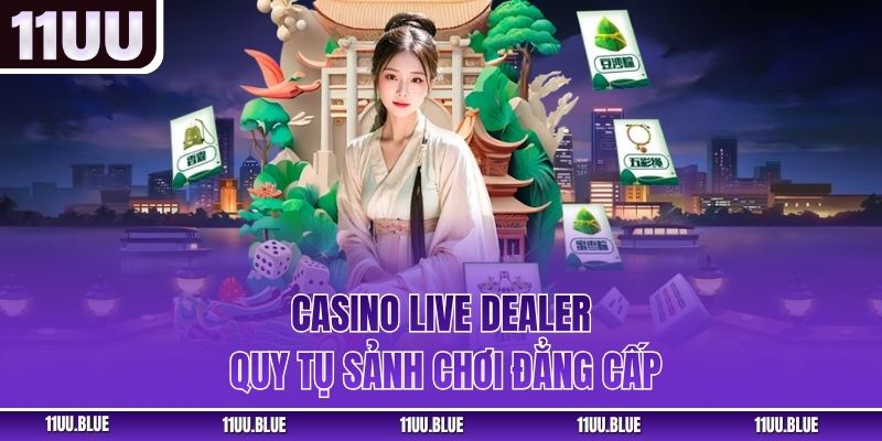 Casino live dealer quy tụ sảnh chơi đẳng cấp