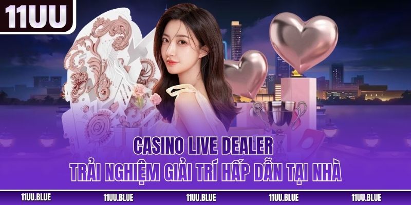 Casino Live Dealer – Trải Nghiệm Giải Trí Hấp Dẫn Tại 11UU