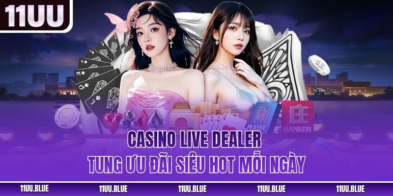 Casino live dealer tung ưu đãi siêu hot mỗi ngày