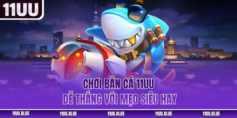Chơi bắn cá 11UU dễ thắng với mẹo siêu hay