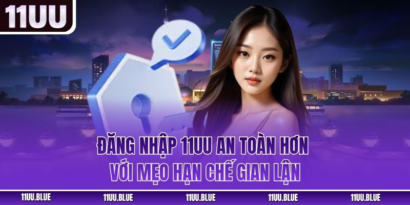 Đăng nhập 11UU an toàn hơn với mẹo hạn chế gian lận