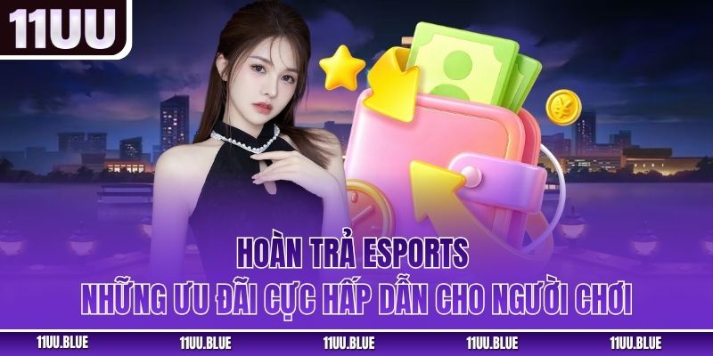 Hoàn Trả Esports - Những Ưu Đãi Cực Hấp Dẫn Cho Người Chơi