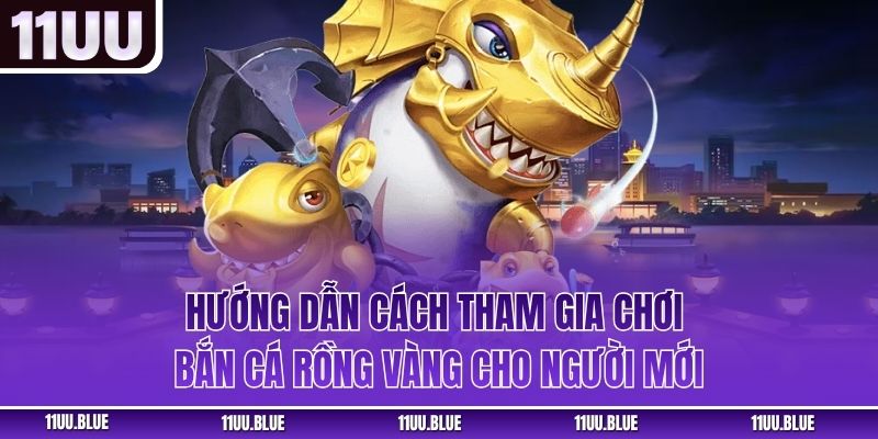 Hướng dẫn cách tham gia chơi bắn cá Rồng Vàng cho người mới