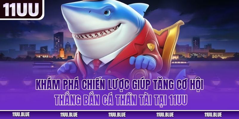 Khám phá chiến lược giúp tăng cơ hội thắng bắn cá thần tài tại 11UU