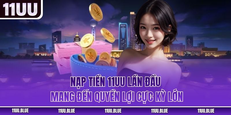 Nạp tiền 11UU lần đầu mang đến quyền lợi cực kỳ lớn