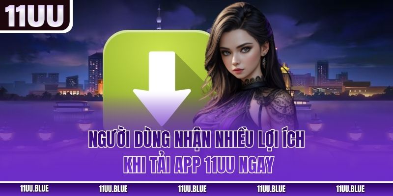 Người dùng nhận nhiều lợi ích khi tải app 11UU ngay