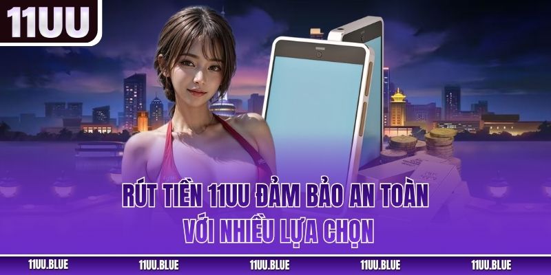 Rút tiền 11UU đảm bảo an toàn với nhiều lựa chọn