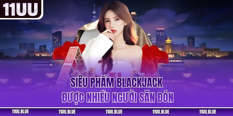 Siêu phẩm Blackjack được nhiều người săn đón