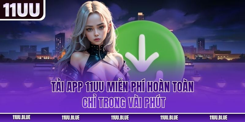 Tải app 11UU miễn phí hoàn toàn chỉ trong vài phút
