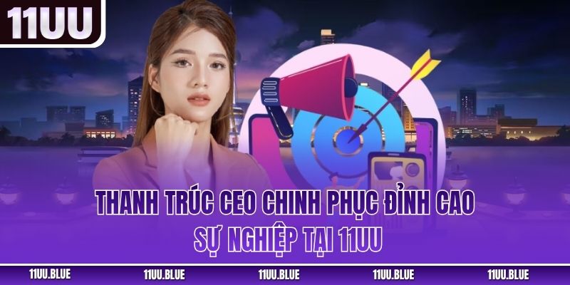 Thanh Trúc CEO chinh phục đỉnh cao sự nghiệp tại 11UU