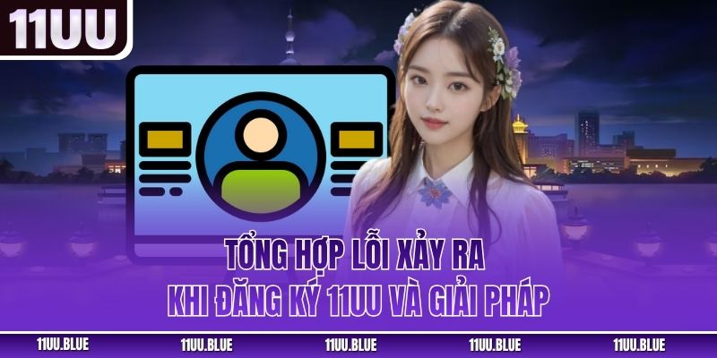 Tổng hợp lỗi xảy ra khi đăng ký 11UU và giải pháp